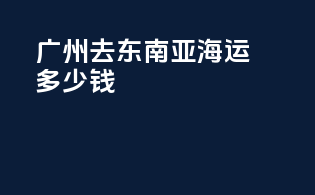 广州去东南亚海运多少钱