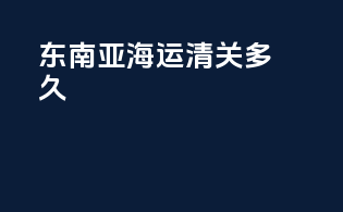 东南亚海运清关多久