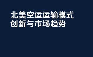 北美空运运输模式创新与市场趋势