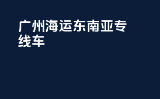 广州海运东南亚专线车