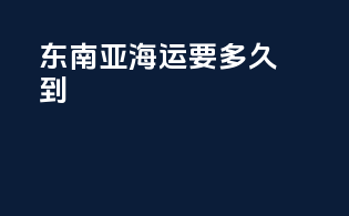 东南亚海运要多久到
