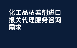 化工品粘着剂进口报关代理服务咨询需求