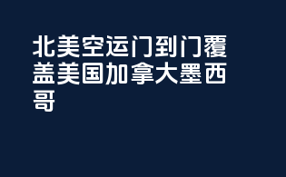 北美空运门到门，覆盖美国加拿大墨西哥！