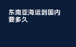 东南亚海运到国内要多久