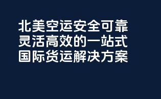 北美空运：安全可靠，灵活高效的一站式国际货运解决方案