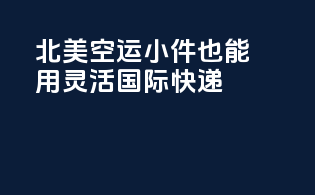 北美空运，小件也能用，灵活国际快递！