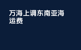 万海上调东南亚海运费