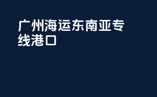 广州海运东南亚专线港口