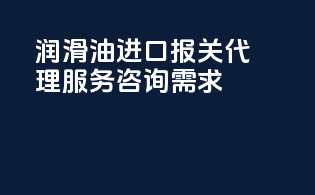 润滑油进口报关代理服务咨询需求