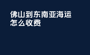 佛山到东南亚海运怎么收费