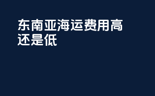 东南亚海运费用高还是低