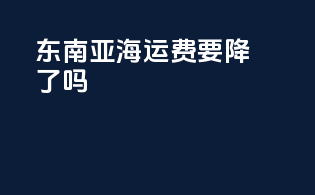 东南亚海运费要降了吗