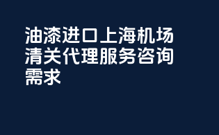 油漆进口上海机场清关代理服务咨询需求