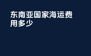 东南亚国家海运费用多少
