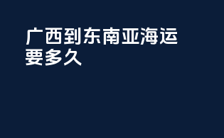 广西到东南亚海运要多久