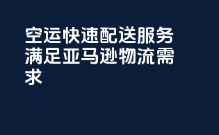 FBA空运快速配送服务，满足亚马逊物流需求