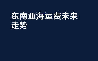 东南亚海运费未来走势