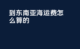 到东南亚海运费怎么算的