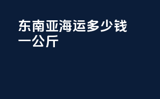 东南亚海运多少钱一公斤