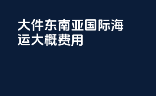 大件东南亚国际海运大概费用