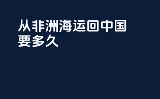 从非洲海运回中国要多久