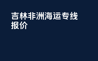 吉林非洲海运专线报价
