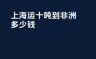 上海运十吨到非洲多少钱
