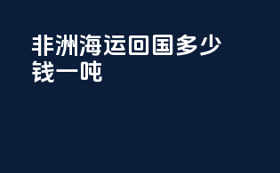 非洲海运回国多少钱一吨