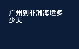 广州到非洲海运多少天