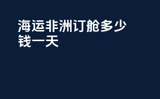 海运非洲订舱多少钱一天