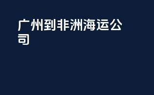 广州到非洲海运公司