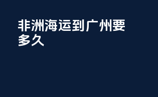 非洲海运到广州要多久
