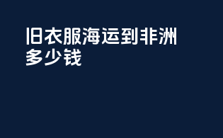 旧衣服海运到非洲多少钱