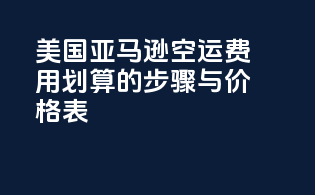 美国亚马逊空运费用：划算的步骤与价格表