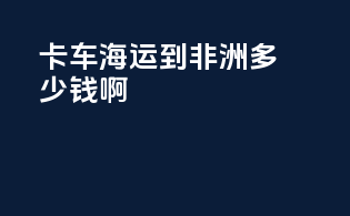 卡车海运到非洲多少钱啊