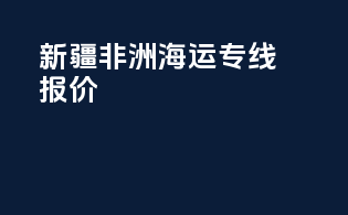 新疆非洲海运专线报价