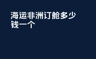 海运非洲订舱多少钱一个