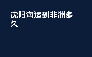 沈阳海运到非洲多久