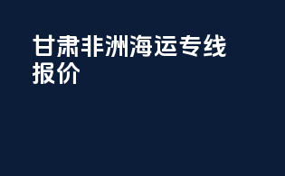 甘肃非洲海运专线报价