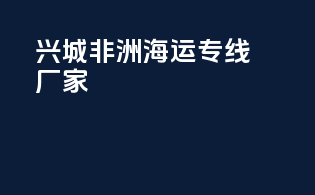 兴城非洲海运专线厂家