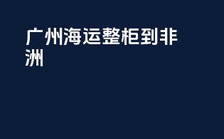 广州海运整柜到非洲