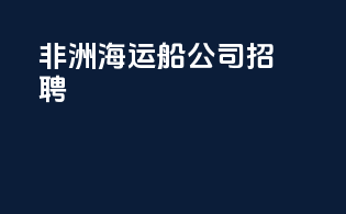 非洲海运船公司招聘