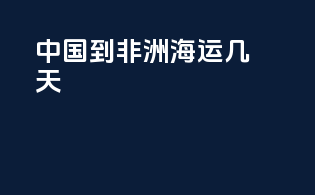 中国到非洲海运几天