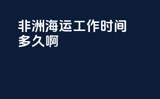 非洲海运工作时间多久啊