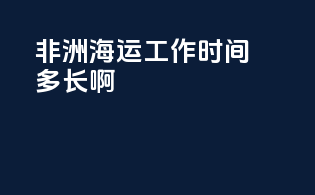非洲海运工作时间多长啊