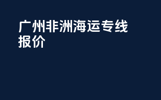 广州非洲海运专线报价
