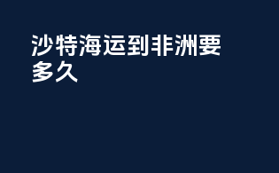 沙特海运到非洲要多久