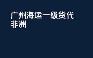 广州海运一级货代非洲