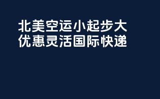 北美空运，小起步，大优惠，灵活国际快递！