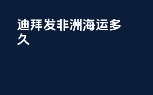 迪拜发非洲海运多久